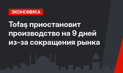 Tofaş приостановит производство на 9 дней из-за сокращения рынка