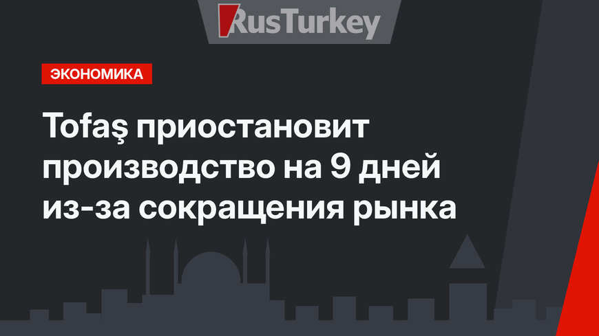 Tofaş приостановит производство на 9 дней из-за сокращения рынка
