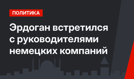Эрдоган встретился с руководителями немецких компаний