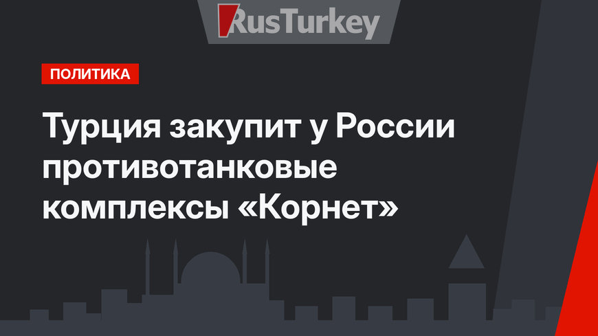 Турция закупит у России противотанковые комплексы «Корнет»