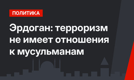 Эрдоган: терроризм не имеет отношения к мусульманам