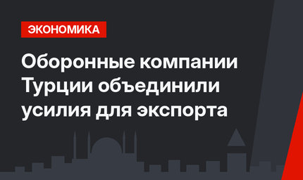 Оборонные компании Турции объединили усилия для экспорта