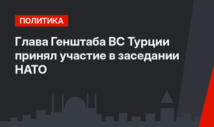 Глава Генштаба ВС Турции принял участие в заседании НАТО