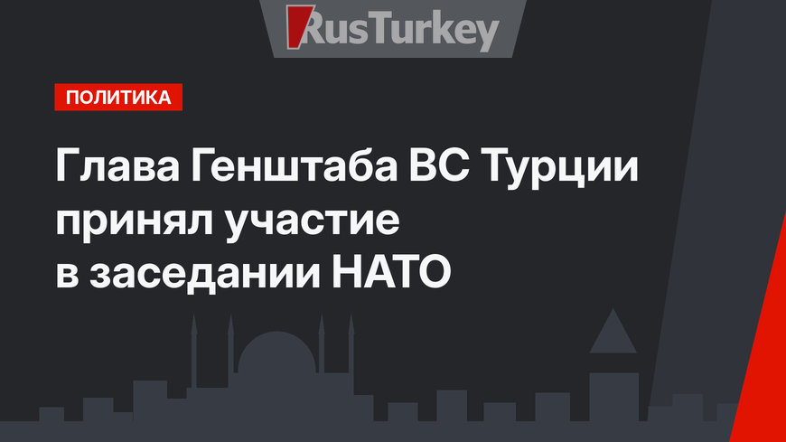 Глава Генштаба ВС Турции принял участие в заседании НАТО