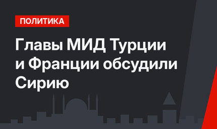 Главы МИД Турции и Франции обсудили Сирию