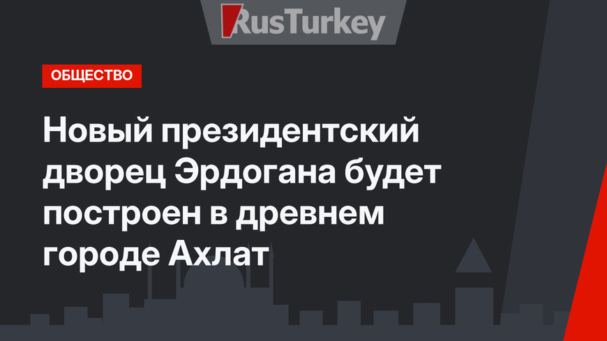 Новый президентский дворец Эрдогана будет построен в древнем городе Ахлат