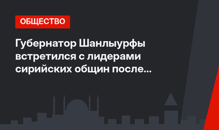 Губернатор Шанлыурфы встретился с лидерами сирийских общин после убийства двух турок беженцами из Сирии