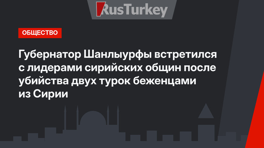 Губернатор Шанлыурфы встретился с лидерами сирийских общин после убийства двух турок беженцами из Сирии