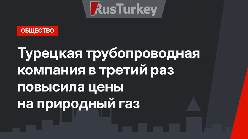 Турецкая трубопроводная компания в третий раз повысила цены на природный газ