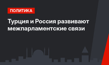 Турция и Россия развивают межпарламентские связи