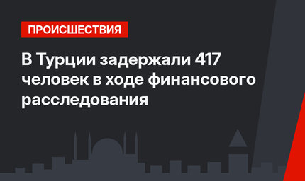 В Турции задержали 417 человек в ходе финансового расследования
