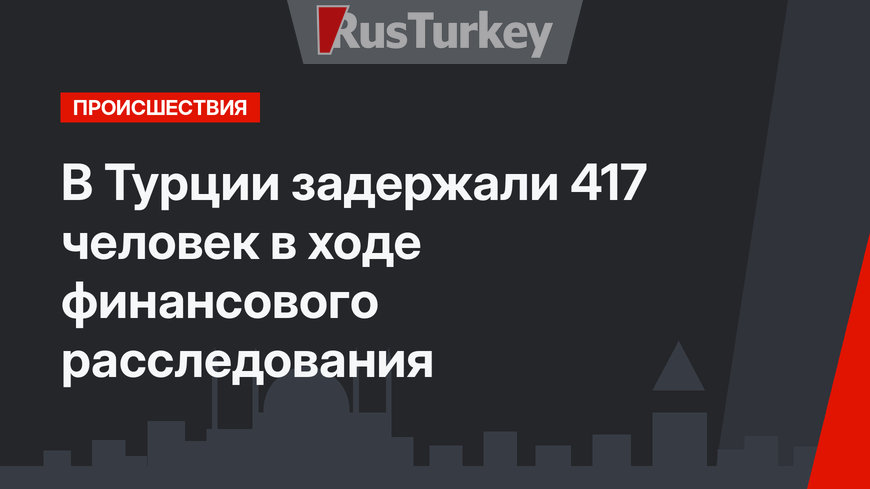 В Турции задержали 417 человек в ходе финансового расследования