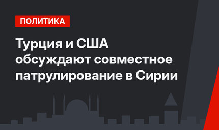Турция и США обсуждают совместное патрулирование в Сирии