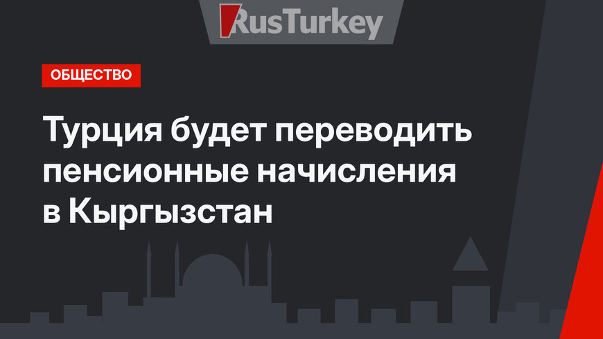 Турция будет переводить пенсионные начисления в Кыргызстан