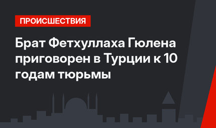 Брат Фетхуллаха Гюлена приговорен в Турции к 10 годам тюрьмы