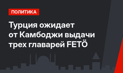 Турция ожидает от Камбоджи выдачи трех главарей FETÖ