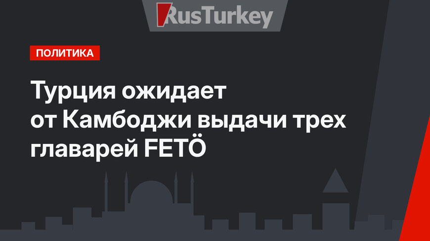 Турция ожидает от Камбоджи выдачи трех главарей FETÖ