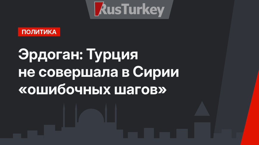 Эрдоган: Турция не совершала в Сирии «ошибочных шагов»