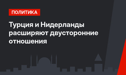 Турция и Нидерланды расширяют двусторонние отношения
