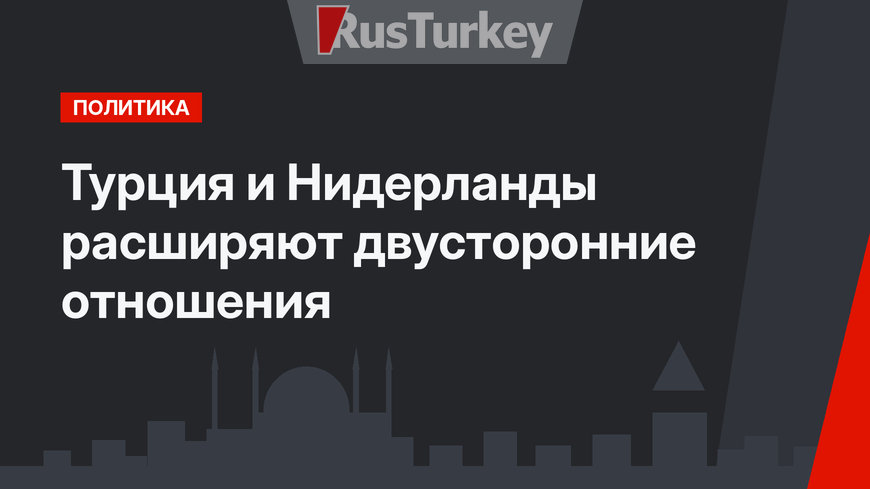 Турция и Нидерланды расширяют двусторонние отношения
