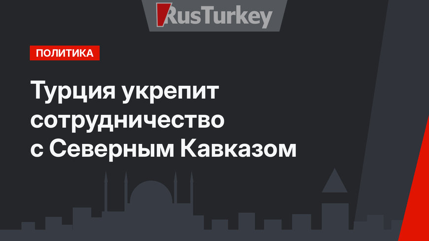 Турция укрепит сотрудничество с Северным Кавказом