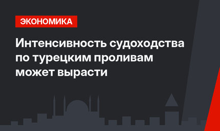 Интенсивность судоходства по турецким проливам может вырасти 