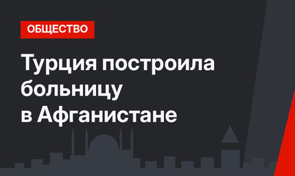 Турция построила больницу в Афганистане
