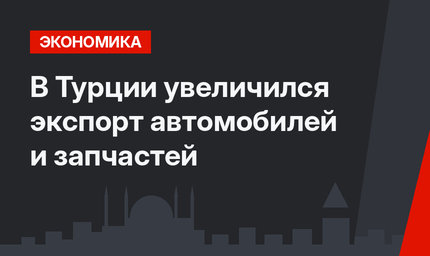 В Турции увеличился экспорт автомобилей и запчастей