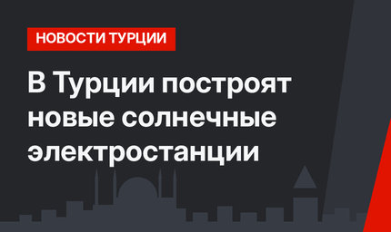 В Турции построят новые солнечные электростанции