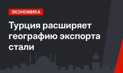 Турция расширяет географию экспорта стали