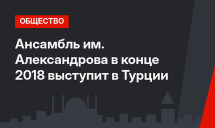 Ансамбль им. Александрова в конце 2018 выступит в Турции