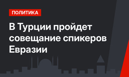 В Турции пройдет совещание спикеров Евразии