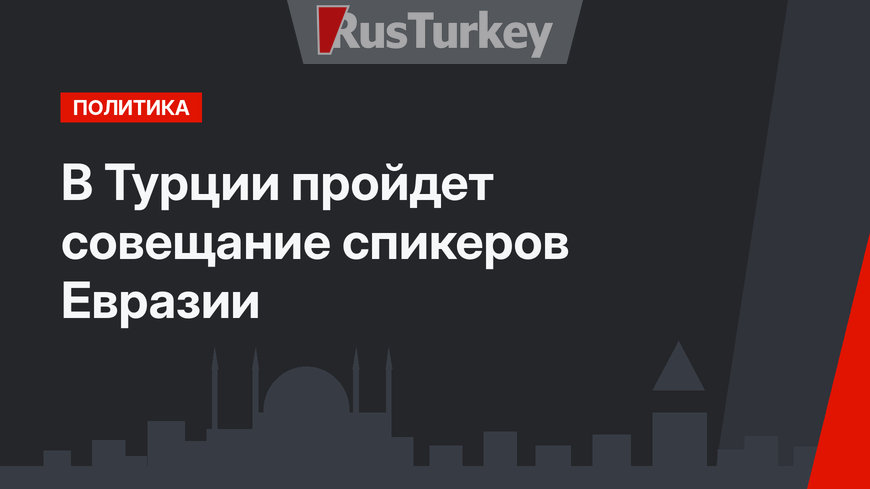 В Турции пройдет совещание спикеров Евразии