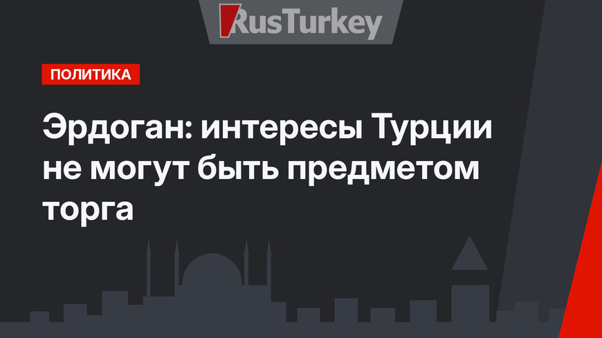 Эрдоган: интересы Турции не могут быть предметом торга