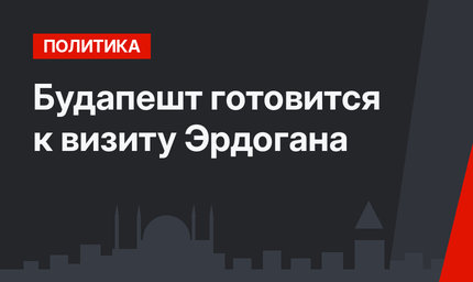 Будапешт готовится к визиту Эрдогана