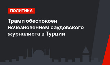 Трамп обеспокоен исчезновением саудовского журналиста в Турции