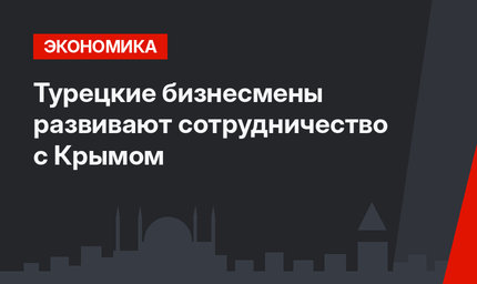 Турецкие бизнесмены развивают сотрудничество с Крымом