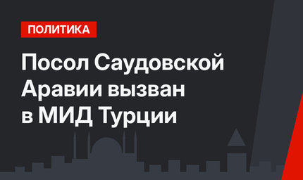 Посол Саудовской Аравии вызван в МИД Турции