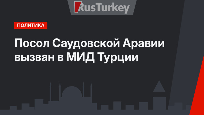 Посол Саудовской Аравии вызван в МИД Турции