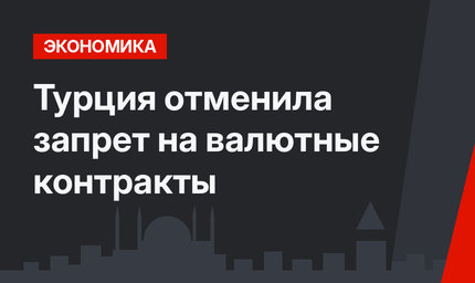 Турция отменила запрет на валютные контракты