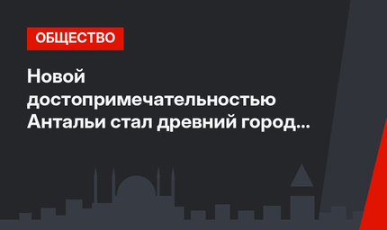 Новой достопримечательностью Антальи стал древний город Лирботон Коме 