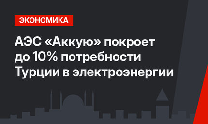 АЭС «Аккую» покроет до 10% потребности Турции в электроэнергии