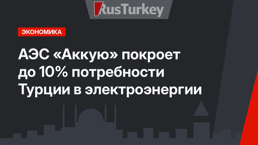 АЭС «Аккую» покроет до 10% потребности Турции в электроэнергии