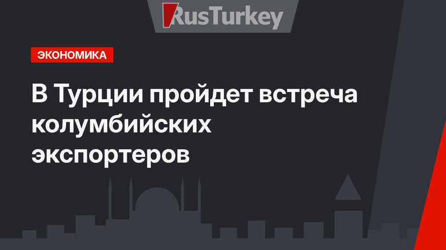 В Турции пройдет встреча колумбийских экспортеров