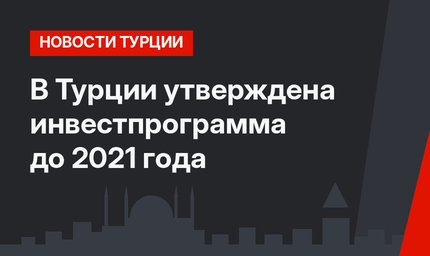 В Турции утверждена инвестпрограмма до 2021 года