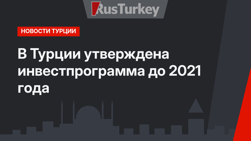 В Турции утверждена инвестпрограмма до 2021 года