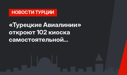 «Турецкие Авиалинии» откроют 102 киоска самостоятельной регистрации в новом аэропорту
