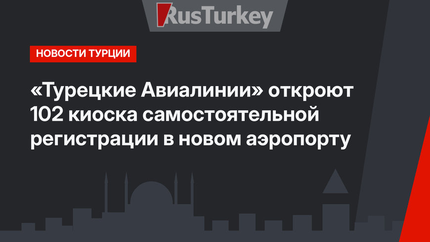 «Турецкие Авиалинии» откроют 102 киоска самостоятельной регистрации в новом аэропорту