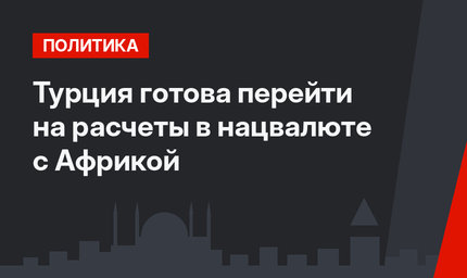 Турция готова перейти на расчеты в нацвалюте с Африкой