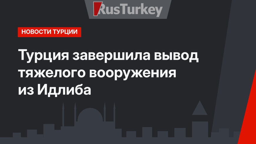 Турция завершила вывод тяжелого вооружения из Идлиба
